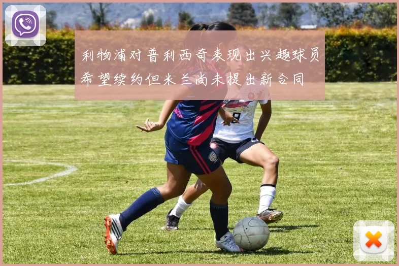 利物浦对普利西奇表现出兴趣球员希望续约但米兰尚未提出新合同
