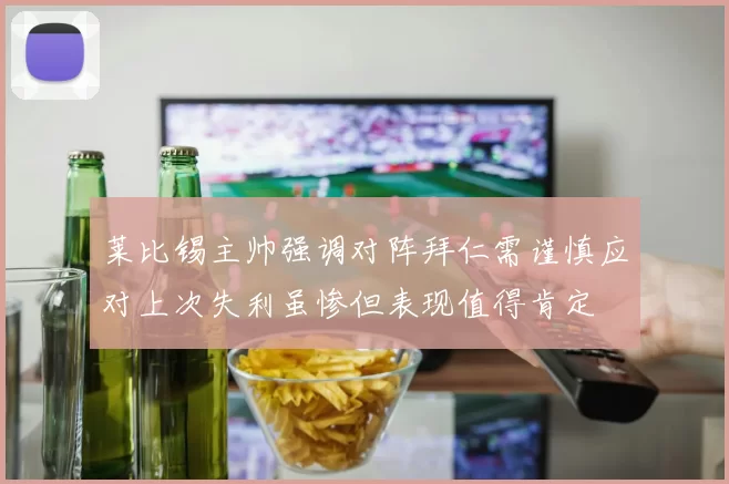莱比锡主帅强调对阵拜仁需谨慎应对上次失利虽惨但表现值得肯定