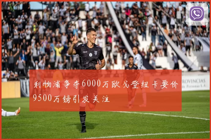 利物浦争夺6000万欧戈登纽卡要价9500万镑引发关注