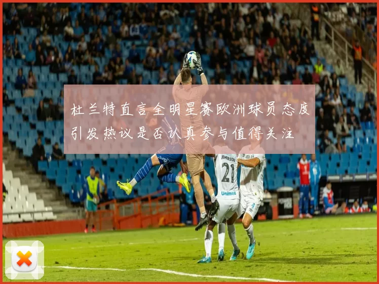 杜兰特直言全明星赛欧洲球员态度引发热议是否认真参与值得关注