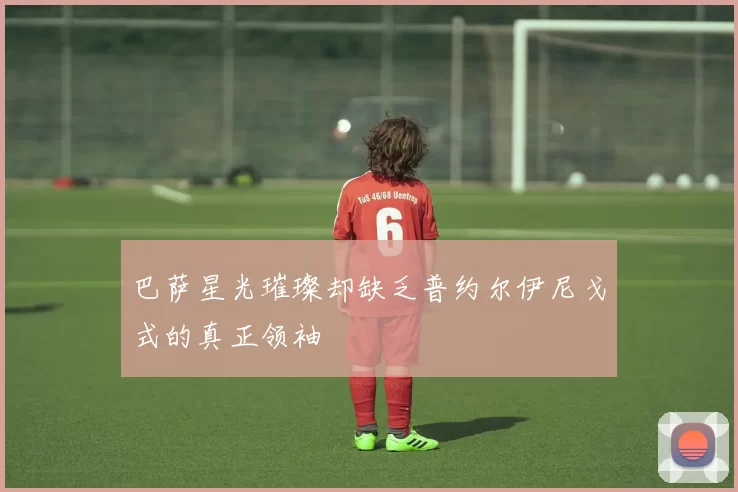 巴萨星光璀璨却缺乏普约尔伊尼戈式的真正领袖