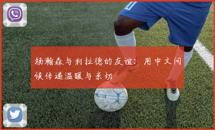 杨瀚森与利拉德的友谊：用中文问候传递温暖与亲切