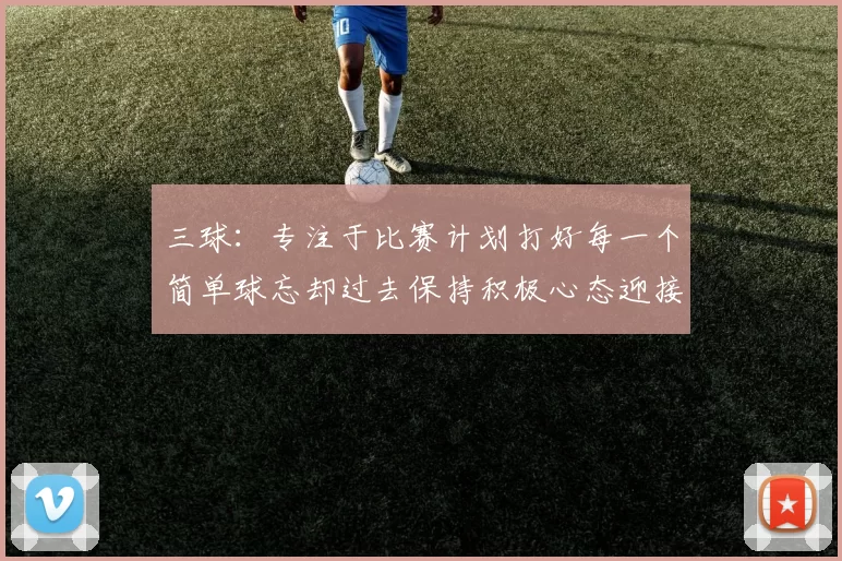 三球：专注于比赛计划打好每一个简单球忘却过去保持积极心态迎接下一回合