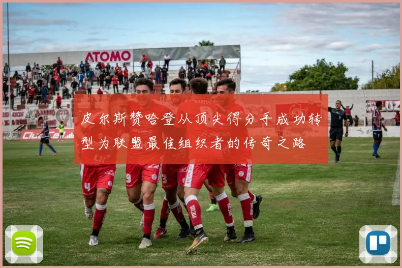 皮尔斯赞哈登从顶尖得分手成功转型为联盟最佳组织者的传奇之路