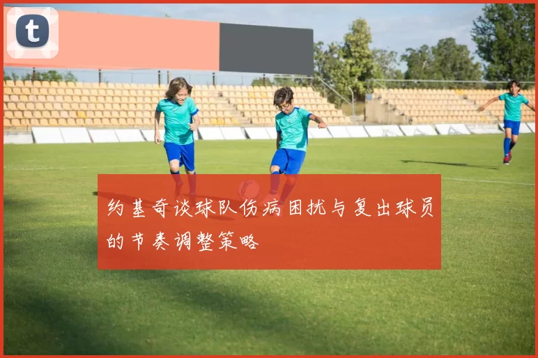 约基奇谈球队伤病困扰与复出球员的节奏调整策略