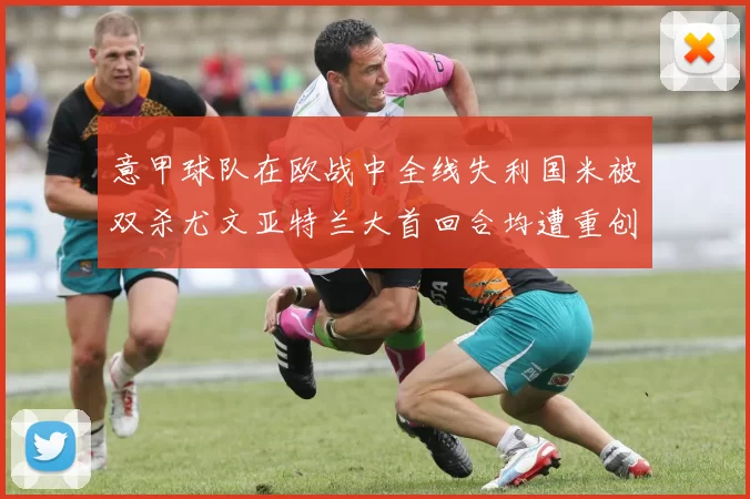 意甲球队在欧战中全线失利国米被双杀尤文亚特兰大首回合均遭重创
