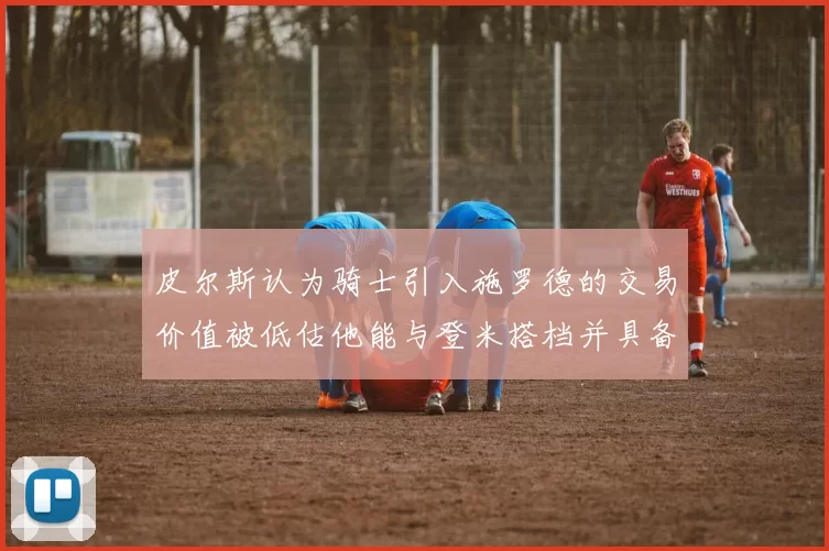 皮尔斯认为骑士引入施罗德的交易价值被低估他能与登米搭档并具备防守能力
