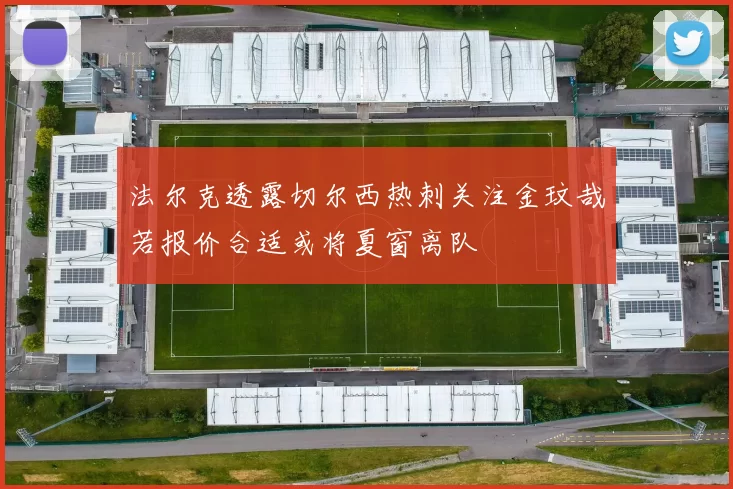 法尔克透露切尔西热刺关注金玟哉若报价合适或将夏窗离队