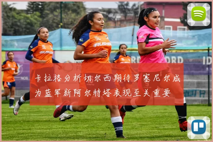 卡拉格分析切尔西期待罗塞尼尔成为蓝军新阿尔特塔表现至关重要