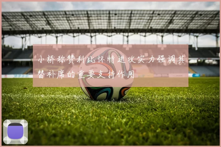 小桥称赞科比怀特进攻实力强调其替补席的重要支持作用