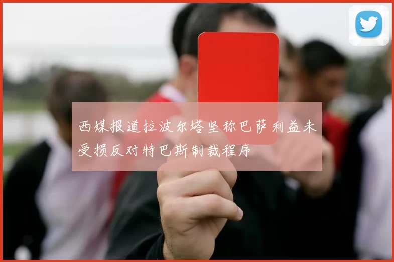 西媒报道拉波尔塔坚称巴萨利益未受损反对特巴斯制裁程序