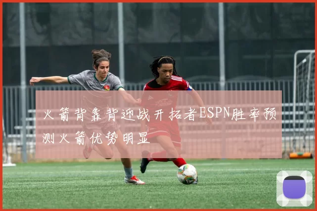 火箭背靠背迎战开拓者ESPN胜率预测火箭优势明显