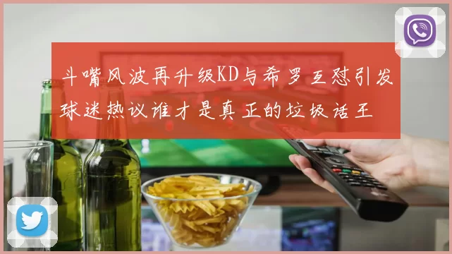 斗嘴风波再升级KD与希罗互怼引发球迷热议谁才是真正的垃圾话王