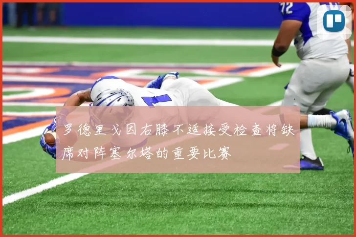 罗德里戈因右膝不适接受检查将缺席对阵塞尔塔的重要比赛