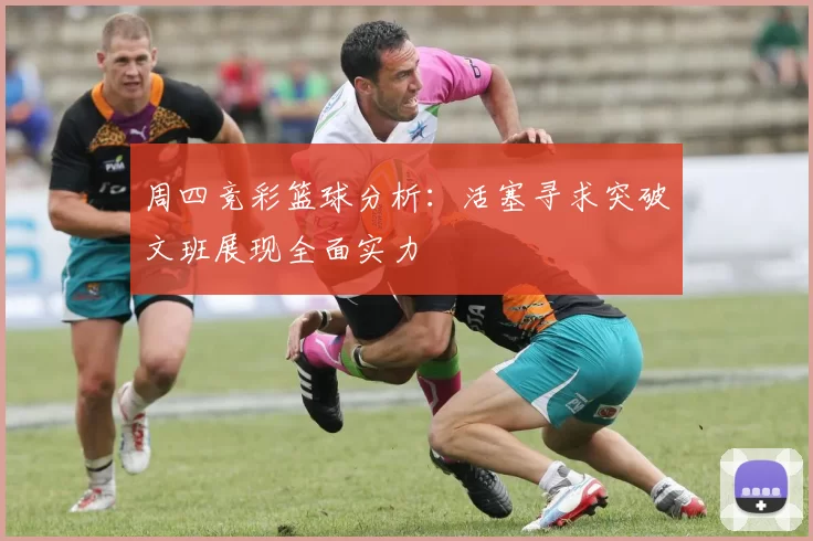 周四竞彩篮球分析：活塞寻求突破文班展现全面实力