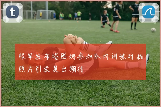 绿军发布塔图姆参加队内训练对抗照片引发复出期待