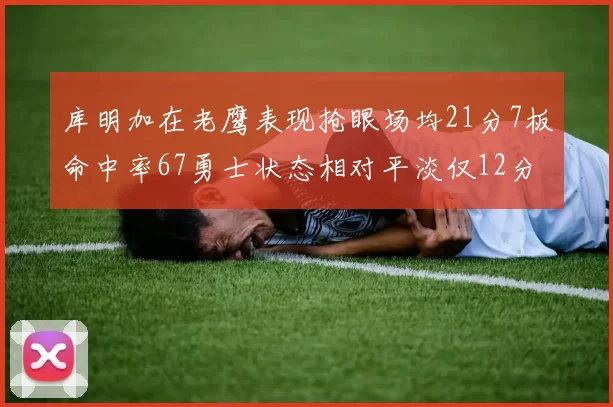 库明加在老鹰表现抢眼场均21分7板命中率67勇士状态相对平淡仅12分5板