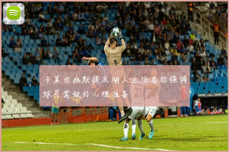 卡莱尔幽默提及湖人主场名称强调球员需做好心理准备