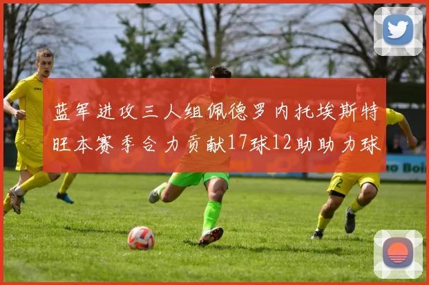 蓝军进攻三人组佩德罗内托埃斯特旺本赛季合力贡献17球12助助力球队争冠