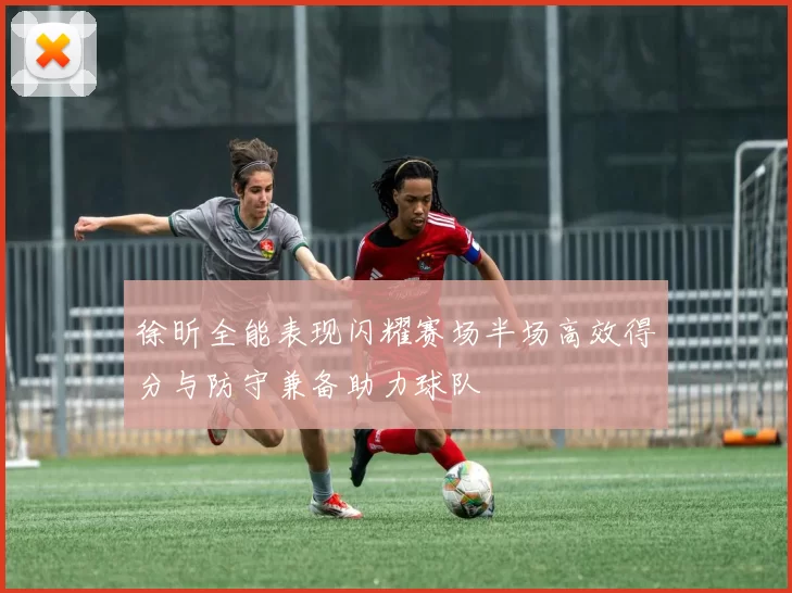 徐昕全能表现闪耀赛场半场高效得分与防守兼备助力球队