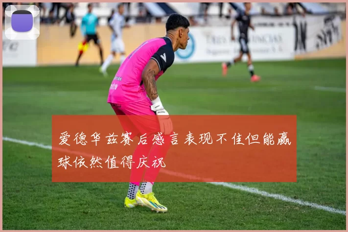 爱德华兹赛后感言表现不佳但能赢球依然值得庆祝