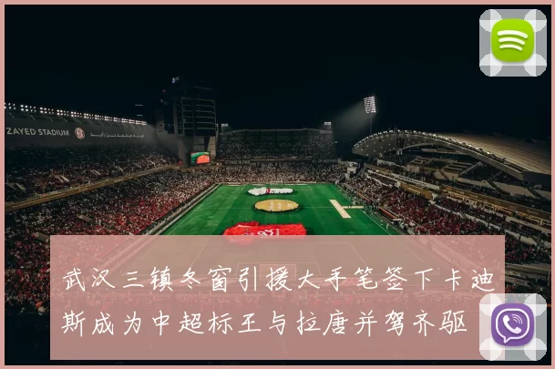 武汉三镇冬窗引援大手笔签下卡迪斯成为中超标王与拉唐并驾齐驱