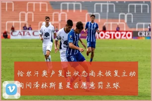 恰尔汗奥卢复出状态尚未恢复主动询问泽林斯基是否愿意罚点球