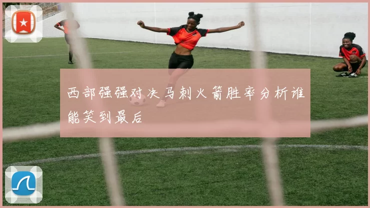 西部强强对决马刺火箭胜率分析谁能笑到最后