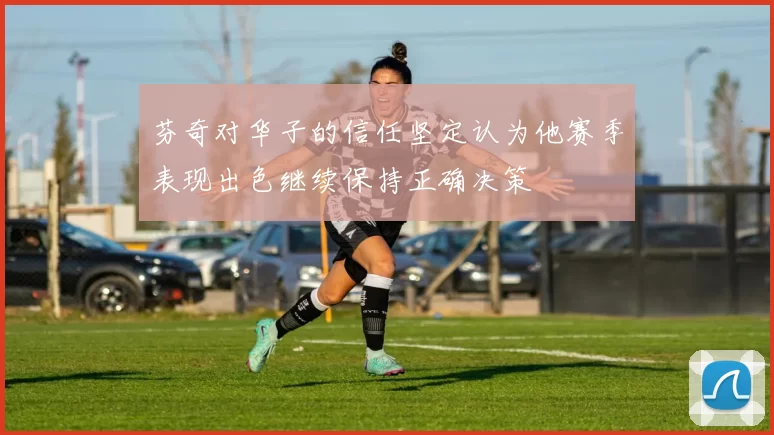 芬奇对华子的信任坚定认为他赛季表现出色继续保持正确决策