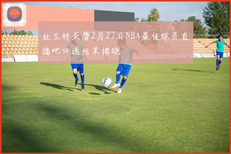 杜兰特荣膺2月27日NBA最佳球员直播吧评选结果揭晓