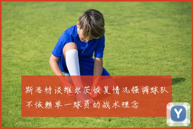 斯洛特谈维尔茨恢复情况强调球队不依赖单一球员的战术理念