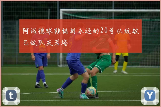 阿诺德球鞋铭刻永远的20号以致敬已故队友若塔