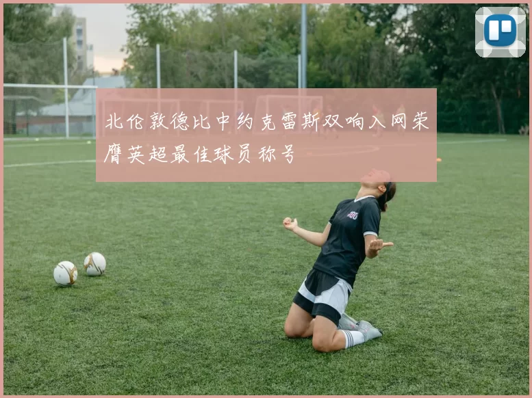 北伦敦德比中约克雷斯双响入网荣膺英超最佳球员称号