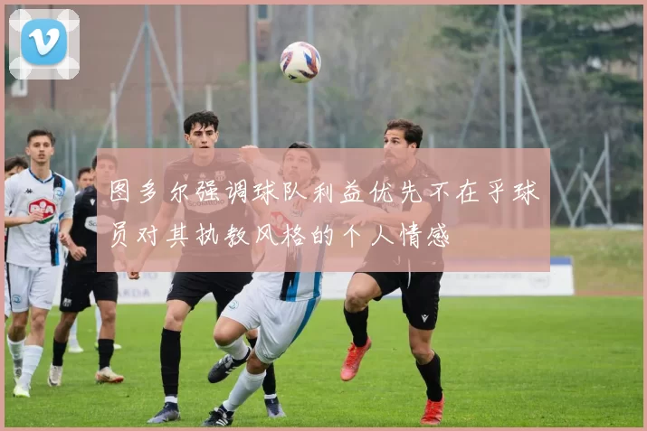 图多尔强调球队利益优先不在乎球员对其执教风格的个人情感