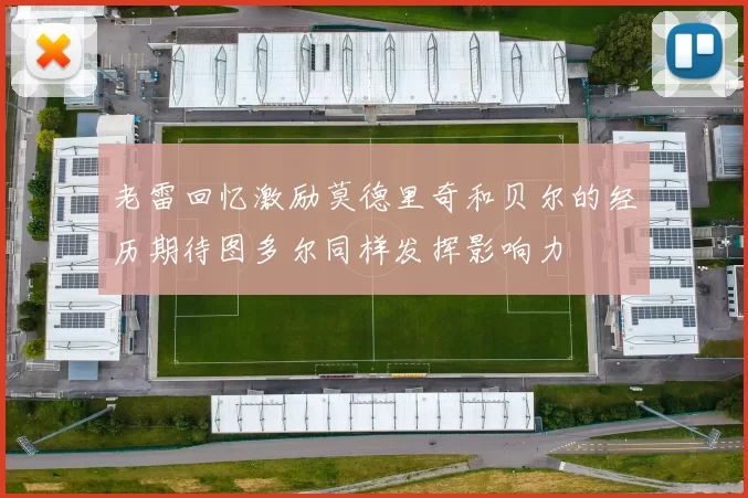 老雷回忆激励莫德里奇和贝尔的经历期待图多尔同样发挥影响力