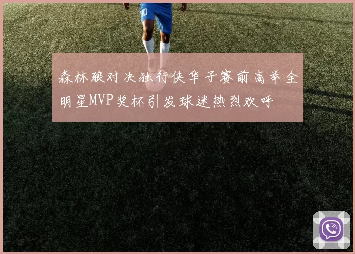 森林狼对决独行侠华子赛前高举全明星MVP奖杯引发球迷热烈欢呼
