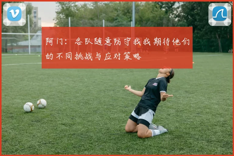 阿门：各队随意防守我我期待他们的不同挑战与应对策略