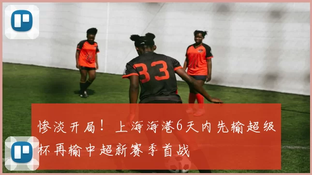 惨淡开局！上海海港6天内先输超级杯再输中超新赛季首战