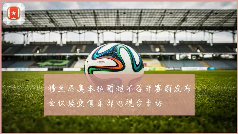 穆里尼奥本轮葡超不召开赛前发布会仅接受俱乐部电视台专访