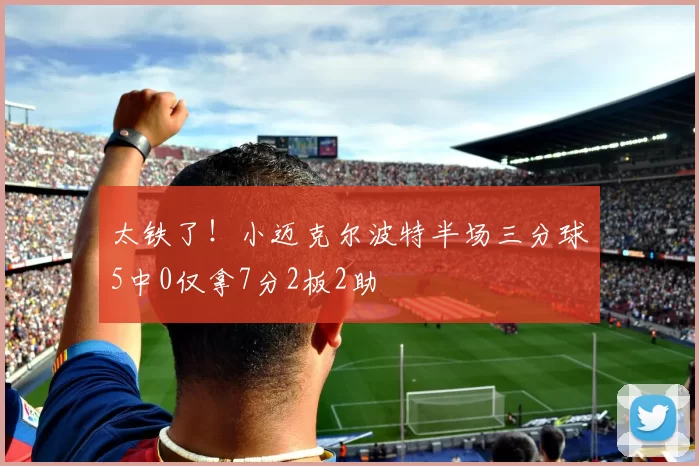 太铁了！小迈克尔波特半场三分球5中0仅拿7分2板2助