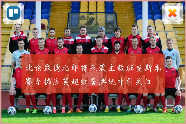 北伦敦德比即将来袭主裁班克斯本赛季执法英超红黄牌统计引关注