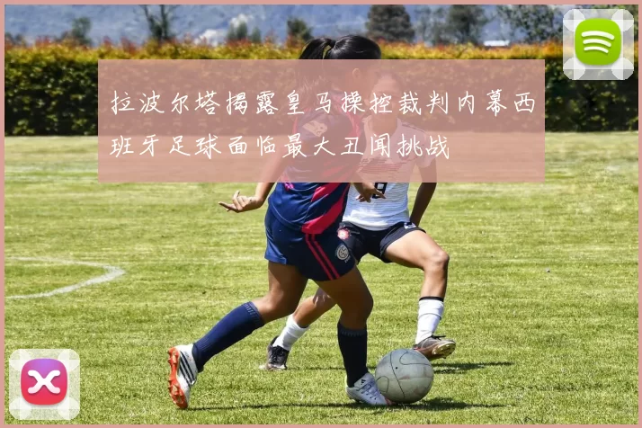 拉波尔塔揭露皇马操控裁判内幕西班牙足球面临最大丑闻挑战